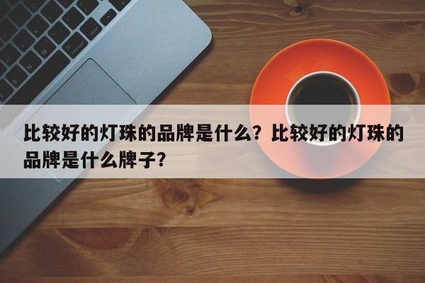 比较好的灯珠的品牌是什么？比较好的灯珠的品牌是什么牌子？-第1张图片-LED灯珠-LED灯珠贴片-LED灯珠厂家台宏光电