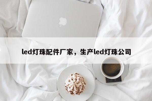 led灯珠配件厂家，生产led灯珠公司-第1张图片-LED灯珠-LED灯珠贴片-LED灯珠厂家台宏光电
