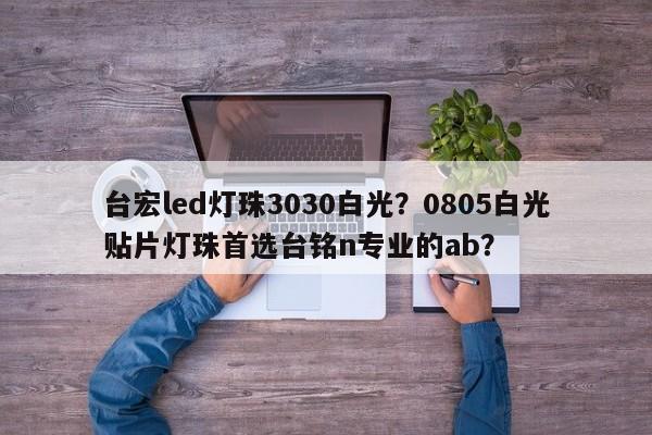 台宏led灯珠3030白光？0805白光贴片灯珠首选台铭n专业的ab？-第1张图片-LED灯珠-LED灯珠贴片-LED灯珠厂家台宏光电