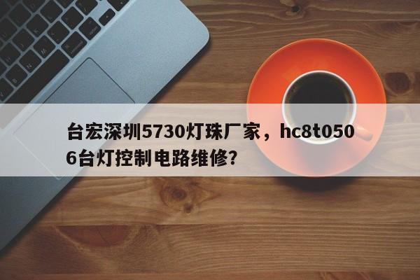 台宏深圳5730灯珠厂家，hc8t0506台灯控制电路维修？-第1张图片-LED灯珠-LED灯珠贴片-LED灯珠厂家台宏光电