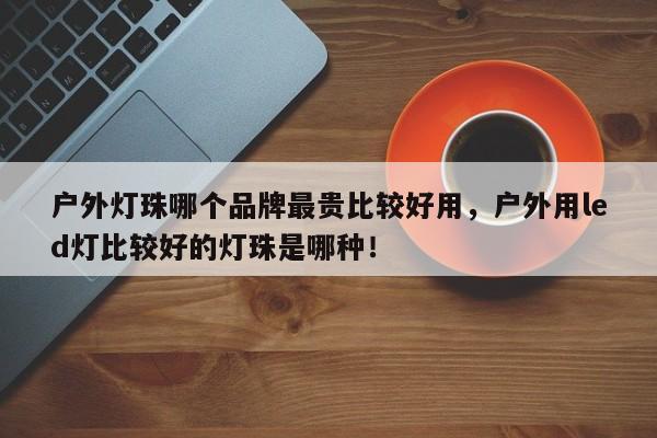 户外灯珠哪个品牌最贵比较好用，户外用led灯比较好的灯珠是哪种！-第1张图片-LED灯珠-LED灯珠贴片-LED灯珠厂家台宏光电