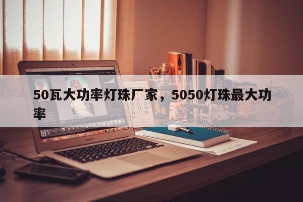 50瓦大功率灯珠厂家，5050灯珠最大功率-第1张图片-LED灯珠-LED灯珠贴片-LED灯珠厂家台宏光电
