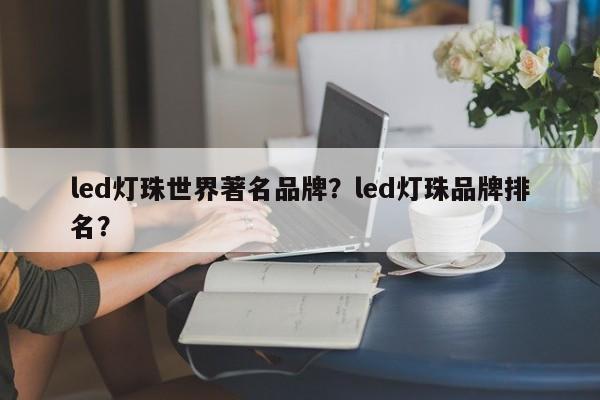 led灯珠世界著名品牌？led灯珠品牌排名？-第1张图片-LED灯珠-LED灯珠贴片-LED灯珠厂家台宏光电