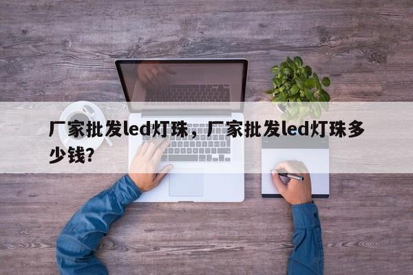 厂家批发led灯珠，厂家批发led灯珠多少钱？-第1张图片-LED灯珠-LED灯珠贴片-LED灯珠厂家台宏光电