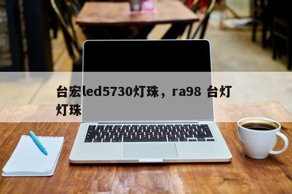 台宏led5730灯珠，ra98 台灯 灯珠-第1张图片-LED灯珠-LED灯珠贴片-LED灯珠厂家台宏光电