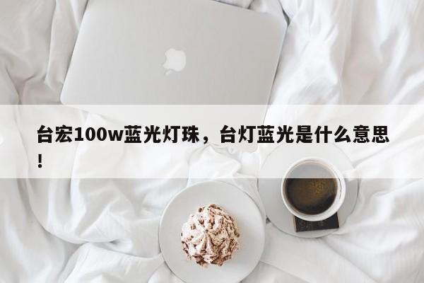 台宏100w蓝光灯珠，台灯蓝光是什么意思！-第1张图片-LED灯珠-LED灯珠贴片-LED灯珠厂家台宏光电
