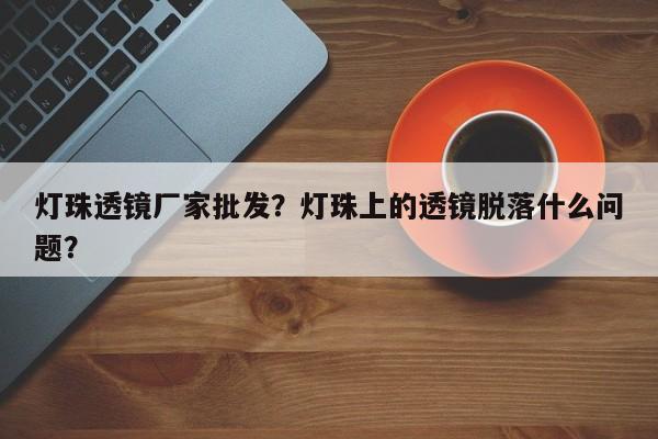 灯珠透镜厂家批发？灯珠上的透镜脱落什么问题？-第1张图片-LED灯珠-LED灯珠贴片-LED灯珠厂家台宏光电