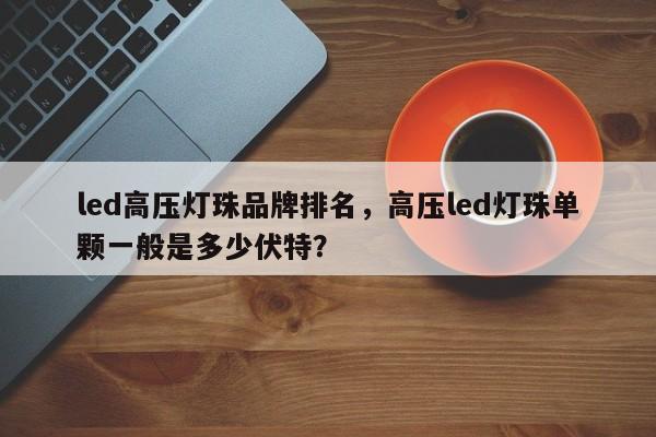led高压灯珠品牌排名，高压led灯珠单颗一般是多少伏特？-第1张图片-LED灯珠-LED灯珠贴片-LED灯珠厂家台宏光电
