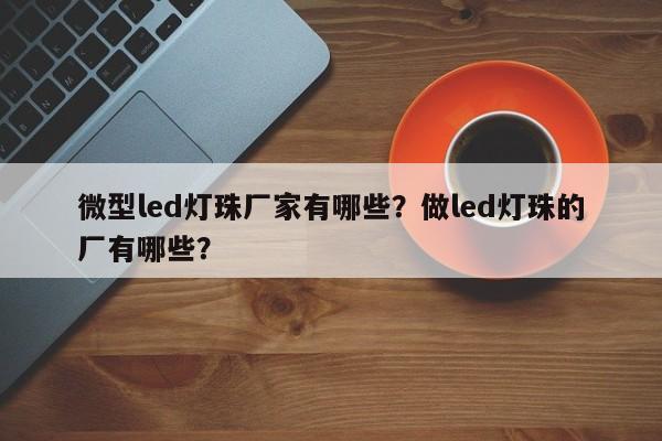 微型led灯珠厂家有哪些？做led灯珠的厂有哪些？-第1张图片-LED灯珠-LED灯珠贴片-LED灯珠厂家台宏光电