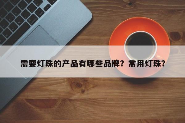 需要灯珠的产品有哪些品牌？常用灯珠？-第1张图片-LED灯珠-LED灯珠贴片-LED灯珠厂家台宏光电