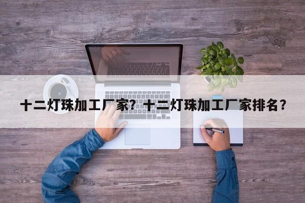十二灯珠加工厂家？十二灯珠加工厂家排名？-第1张图片-LED灯珠-LED灯珠贴片-LED灯珠厂家台宏光电