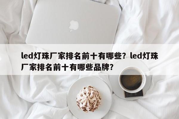 led灯珠厂家排名前十有哪些？led灯珠厂家排名前十有哪些品牌？-第1张图片-LED灯珠-LED灯珠贴片-LED灯珠厂家台宏光电