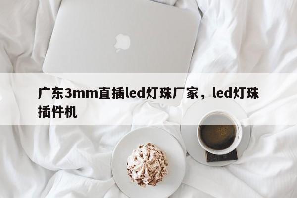 广东3mm直插led灯珠厂家，led灯珠插件机-第1张图片-LED灯珠-LED灯珠贴片-LED灯珠厂家台宏光电