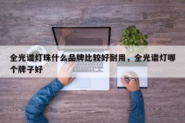全光谱灯珠什么品牌比较好耐用，全光谱灯哪个牌子好-第1张图片-LED灯珠-LED灯珠贴片-LED灯珠厂家台宏光电