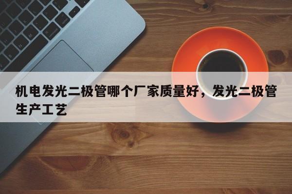 机电发光二极管哪个厂家质量好，发光二极管生产工艺-第1张图片-LED灯珠-LED灯珠贴片-LED灯珠厂家台宏光电