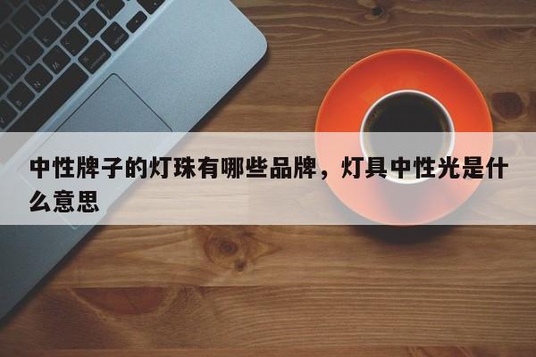 中性牌子的灯珠有哪些品牌，灯具中性光是什么意思-第1张图片-LED灯珠-LED灯珠贴片-LED灯珠厂家台宏光电