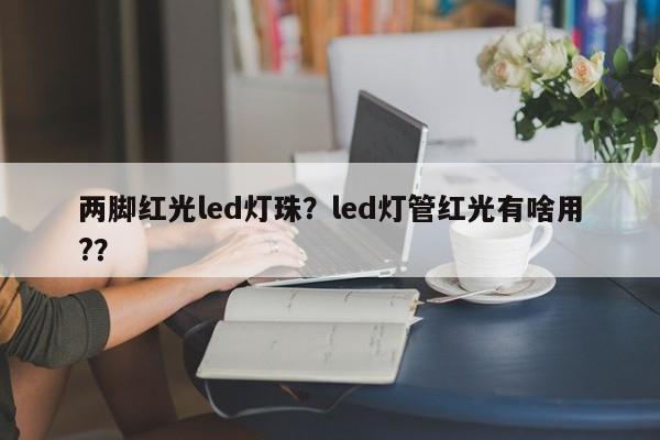 两脚红光led灯珠？led灯管红光有啥用?？-第1张图片-LED灯珠-LED灯珠贴片-LED灯珠厂家台宏光电