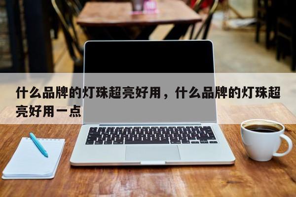 什么品牌的灯珠超亮好用，什么品牌的灯珠超亮好用一点-第1张图片-LED灯珠-LED灯珠贴片-LED灯珠厂家台宏光电