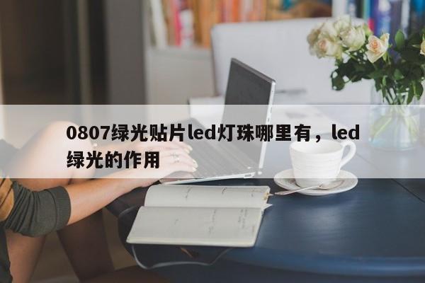 0807绿光贴片led灯珠哪里有，led绿光的作用-第1张图片-LED灯珠-LED灯珠贴片-LED灯珠厂家台宏光电