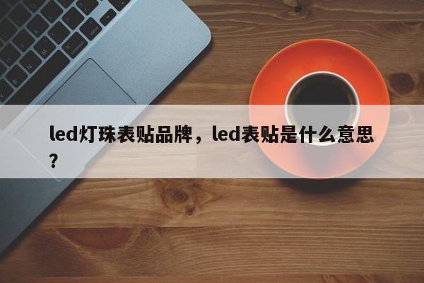 led灯珠表贴品牌，led表贴是什么意思？-第1张图片-LED灯珠-LED灯珠贴片-LED灯珠厂家台宏光电