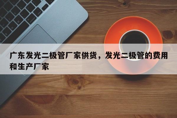 广东发光二极管厂家供货，发光二极管的费用和生产厂家-第1张图片-LED灯珠-LED灯珠贴片-LED灯珠厂家台宏光电