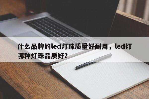 什么品牌的led灯珠质量好耐用，led灯哪种灯珠品质好？-第1张图片-LED灯珠-LED灯珠贴片-LED灯珠厂家台宏光电