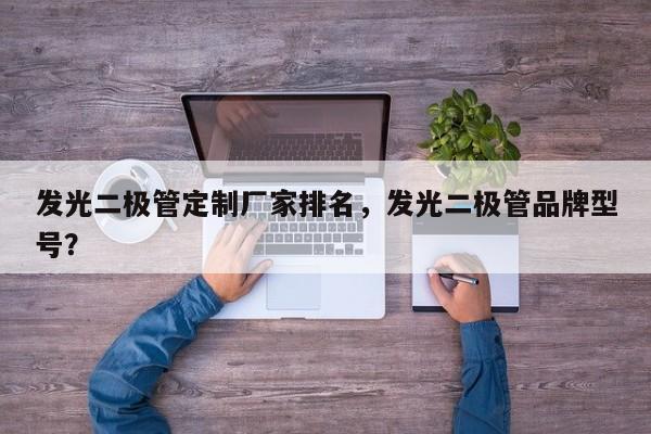发光二极管定制厂家排名，发光二极管品牌型号？-第1张图片-LED灯珠-LED灯珠贴片-LED灯珠厂家台宏光电