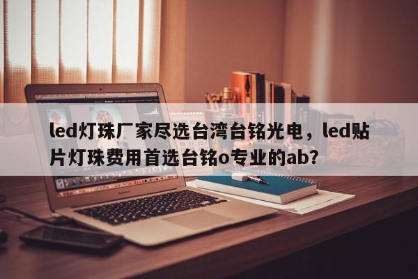 led灯珠厂家尽选台湾台铭光电，led贴片灯珠费用首选台铭o专业的ab？-第1张图片-LED灯珠-LED灯珠贴片-LED灯珠厂家台宏光电