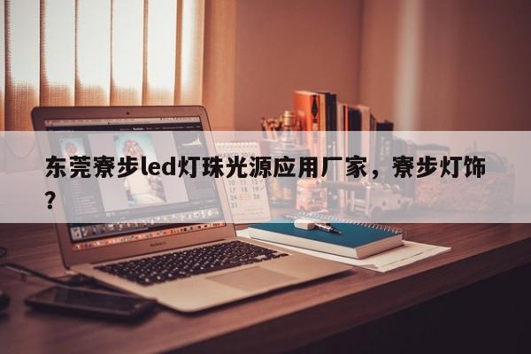 东莞寮步led灯珠光源应用厂家，寮步灯饰？-第1张图片-LED灯珠-LED灯珠贴片-LED灯珠厂家台宏光电