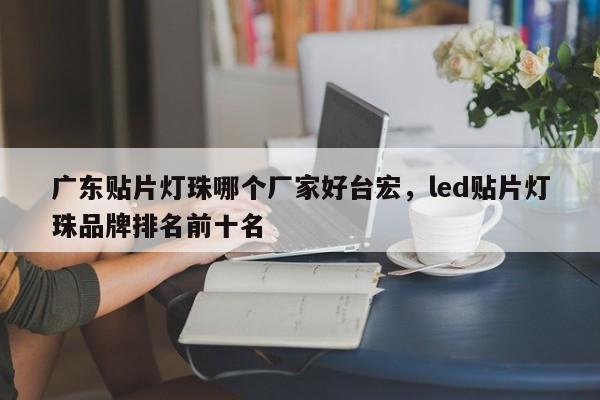 广东贴片灯珠哪个厂家好台宏，led贴片灯珠品牌排名前十名-第1张图片-LED灯珠-LED灯珠贴片-LED灯珠厂家台宏光电