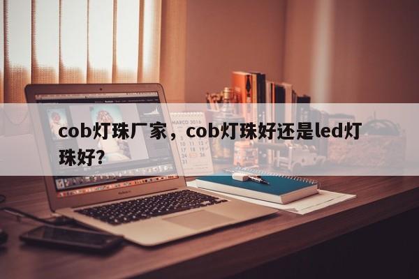 cob灯珠厂家，cob灯珠好还是led灯珠好？-第1张图片-LED灯珠-LED灯珠贴片-LED灯珠厂家台宏光电