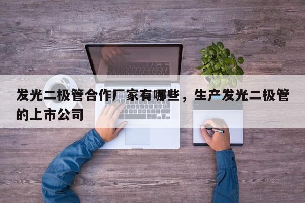 发光二极管合作厂家有哪些，生产发光二极管的上市公司-第1张图片-LED灯珠-LED灯珠贴片-LED灯珠厂家台宏光电