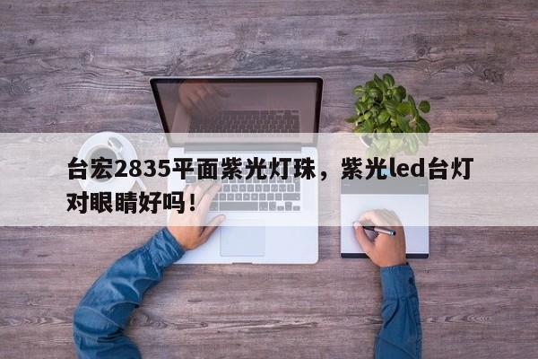 台宏2835平面紫光灯珠，紫光led台灯对眼睛好吗！-第1张图片-LED灯珠-LED灯珠贴片-LED灯珠厂家台宏光电
