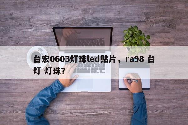 台宏0603灯珠led贴片，ra98 台灯 灯珠？-第1张图片-LED灯珠-LED灯珠贴片-LED灯珠厂家台宏光电