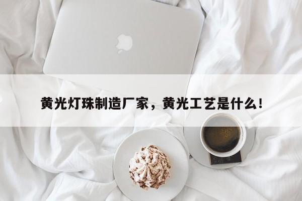 黄光灯珠制造厂家，黄光工艺是什么！-第1张图片-LED灯珠-LED灯珠贴片-LED灯珠厂家台宏光电