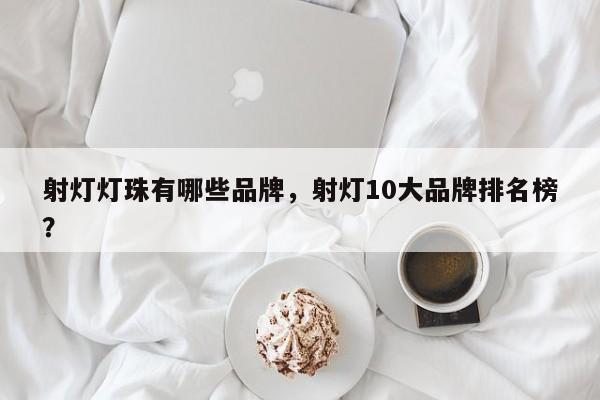 射灯灯珠有哪些品牌，射灯10大品牌排名榜？-第1张图片-LED灯珠-LED灯珠贴片-LED灯珠厂家台宏光电