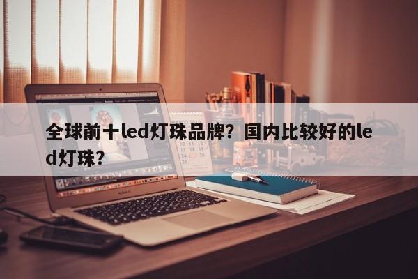 全球前十led灯珠品牌？国内比较好的led灯珠？-第1张图片-LED灯珠-LED灯珠贴片-LED灯珠厂家台宏光电
