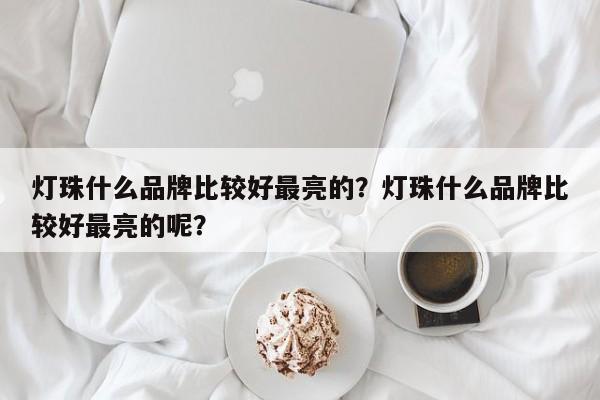 灯珠什么品牌比较好最亮的？灯珠什么品牌比较好最亮的呢？-第1张图片-LED灯珠-LED灯珠贴片-LED灯珠厂家台宏光电