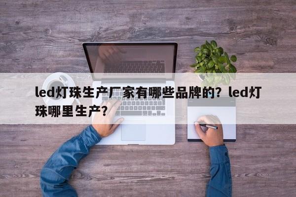 led灯珠生产厂家有哪些品牌的？led灯珠哪里生产？-第1张图片-LED灯珠-LED灯珠贴片-LED灯珠厂家台宏光电
