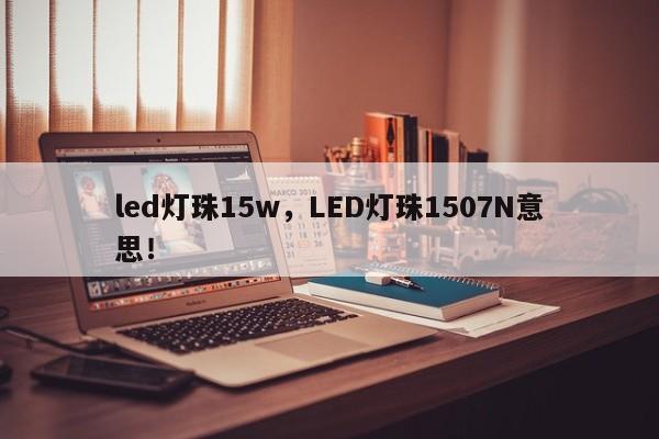 led灯珠15w，LED灯珠1507N意思！-第1张图片-LED灯珠-LED灯珠贴片-LED灯珠厂家台宏光电