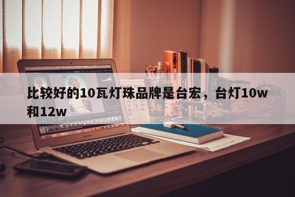 比较好的10瓦灯珠品牌是台宏，台灯10w和12w-第1张图片-LED灯珠-LED灯珠贴片-LED灯珠厂家台宏光电