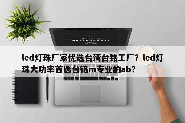 led灯珠厂家优选台湾台铭工厂？led灯珠大功率首选台铭m专业的ab？-第1张图片-LED灯珠-LED灯珠贴片-LED灯珠厂家台宏光电
