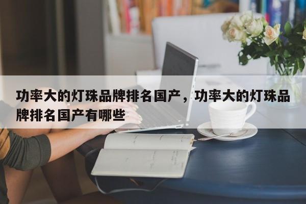功率大的灯珠品牌排名国产，功率大的灯珠品牌排名国产有哪些-第1张图片-LED灯珠-LED灯珠贴片-LED灯珠厂家台宏光电