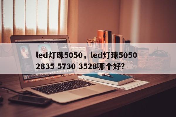 led灯珠5050，led灯珠5050 2835 5730 3528哪个好？-第1张图片-LED灯珠-LED灯珠贴片-LED灯珠厂家台宏光电