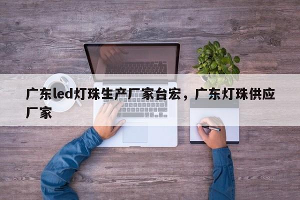 广东led灯珠生产厂家台宏，广东灯珠供应厂家-第1张图片-LED灯珠-LED灯珠贴片-LED灯珠厂家台宏光电