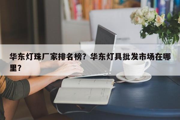 华东灯珠厂家排名榜？华东灯具批发市场在哪里？-第1张图片-LED灯珠-LED灯珠贴片-LED灯珠厂家台宏光电