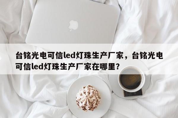 台铭光电可信led灯珠生产厂家，台铭光电可信led灯珠生产厂家在哪里？-第1张图片-LED灯珠-LED灯珠贴片-LED灯珠厂家台宏光电
