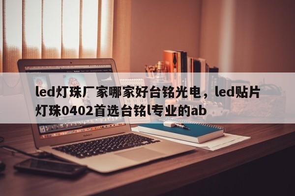 led灯珠厂家哪家好台铭光电，led贴片灯珠0402首选台铭l专业的ab-第1张图片-LED灯珠-LED灯珠贴片-LED灯珠厂家台宏光电