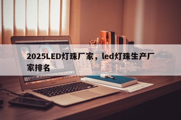 2025LED灯珠厂家，led灯珠生产厂家排名-第1张图片-LED灯珠-LED灯珠贴片-LED灯珠厂家台宏光电