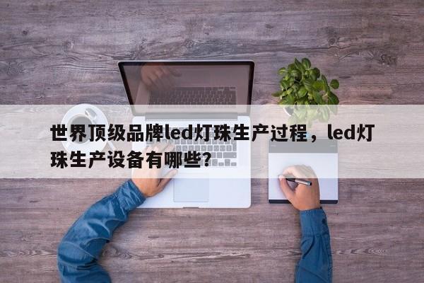 世界顶级品牌led灯珠生产过程，led灯珠生产设备有哪些？-第1张图片-LED灯珠-LED灯珠贴片-LED灯珠厂家台宏光电